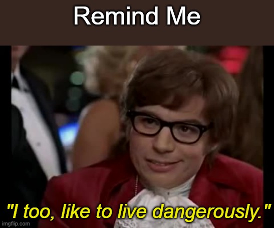 I Too Like To Live Dangerously Meme | Remind Me "I too, like to live dangerously." | image tagged in memes,i too like to live dangerously | made w/ Imgflip meme maker