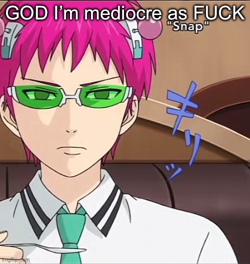 Lowkey having a sixth life crisis right now don’t mind this shit | GOD I’m mediocre as FUCK | image tagged in saiki | made w/ Imgflip meme maker