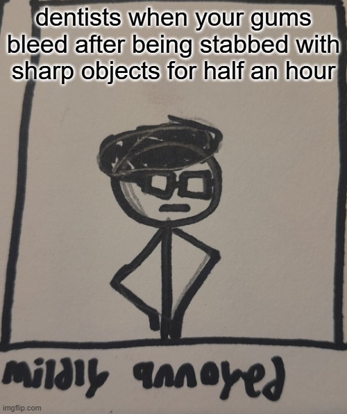 morning chat | dentists when your gums bleed after being stabbed with sharp objects for half an hour | image tagged in mildly annoyed | made w/ Imgflip meme maker