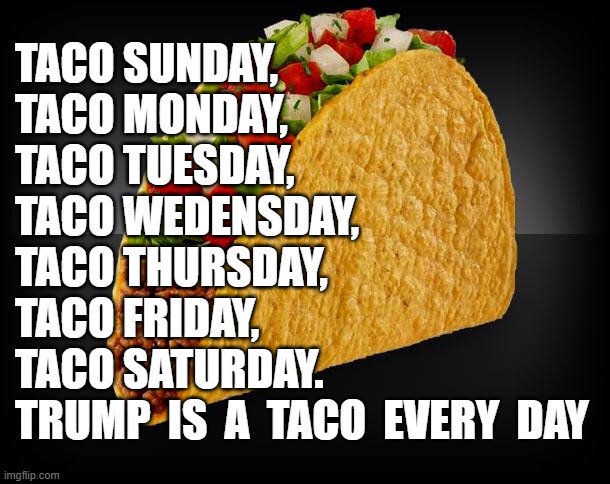 Everyday is TACO day | TACO SUNDAY, 
TACO MONDAY, 
TACO TUESDAY, 
TACO WEDENSDAY, 
TACO THURSDAY, 
TACO FRIDAY, 
TACO SATURDAY.
TRUMP  IS  A  TACO  EVERY  DAY | image tagged in taco | made w/ Imgflip meme maker