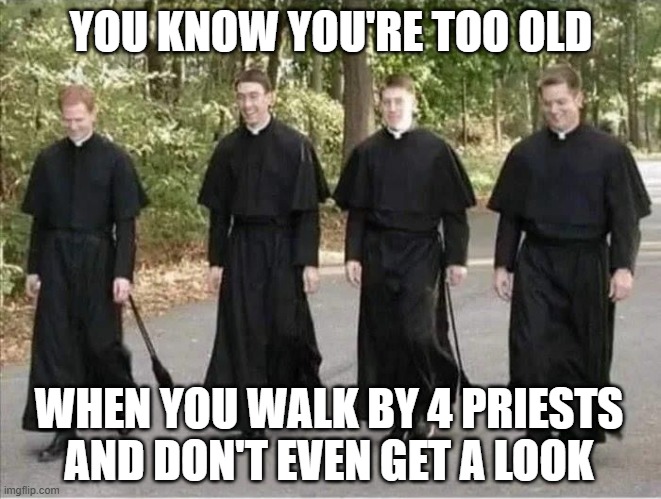 4 Priests | YOU KNOW YOU'RE TOO OLD; WHEN YOU WALK BY 4 PRIESTS AND DON'T EVEN GET A LOOK | image tagged in dark humor | made w/ Imgflip meme maker
