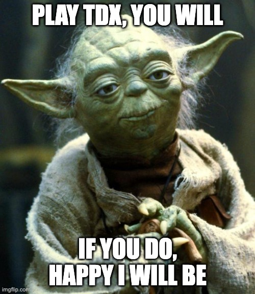 Star Wars Yoda | PLAY TDX, YOU WILL; IF YOU DO, HAPPY I WILL BE | image tagged in memes,star wars yoda | made w/ Imgflip meme maker