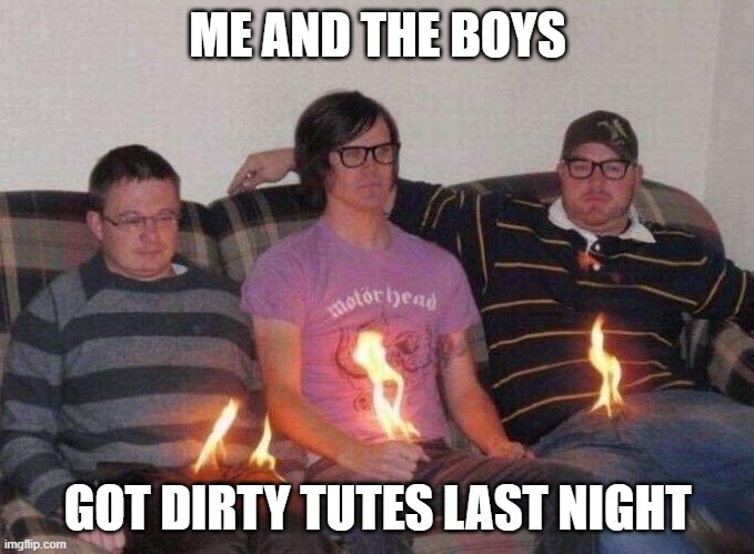 Dirty Tutes | ME AND THE BOYS; GOT DIRTY TUTES LAST NIGHT | image tagged in me and the boys | made w/ Imgflip meme maker
