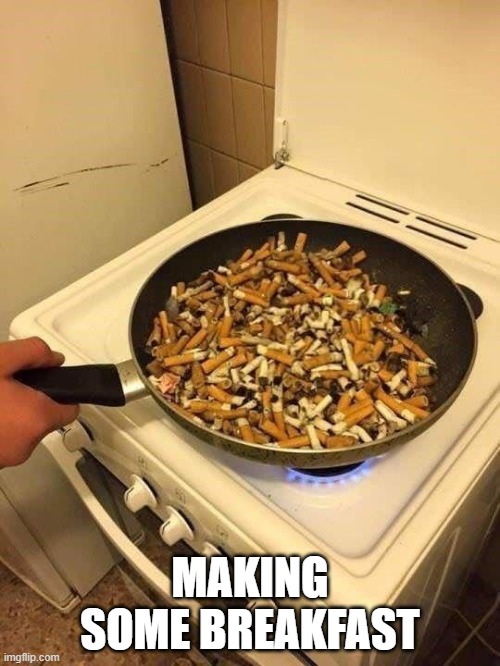 Cig Omlet? | MAKING SOME BREAKFAST | image tagged in cursed image | made w/ Imgflip meme maker