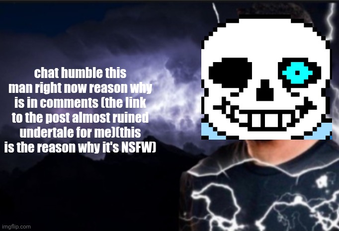 hopefully it gets deleted soon | chat humble this man right now reason why is in comments (the link to the post almost ruined undertale for me)(this is the reason why it's NSFW) | image tagged in k wodr blank | made w/ Imgflip meme maker