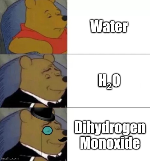 Water...? | Water; H₂O; Dihydrogen Monoxide | image tagged in fancy pooh | made w/ Imgflip meme maker