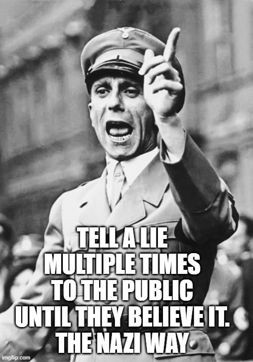 Goebbels Fascist Propaganda | TELL A LIE MULTIPLE TIMES TO THE PUBLIC UNTIL THEY BELIEVE IT.
THE NAZI WAY | image tagged in goebbels fascist propaganda | made w/ Imgflip meme maker