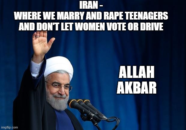 AYATOLLAH | IRAN -
WHERE WE MARRY AND RAPE TEENAGERS
AND DON'T LET WOMEN VOTE OR DRIVE ALLAH
AKBAR | image tagged in ayatollah | made w/ Imgflip meme maker