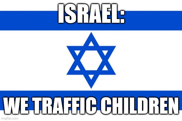 Don't deny it | ISRAEL:; WE TRAFFIC CHILDREN | image tagged in meme israel | made w/ Imgflip meme maker