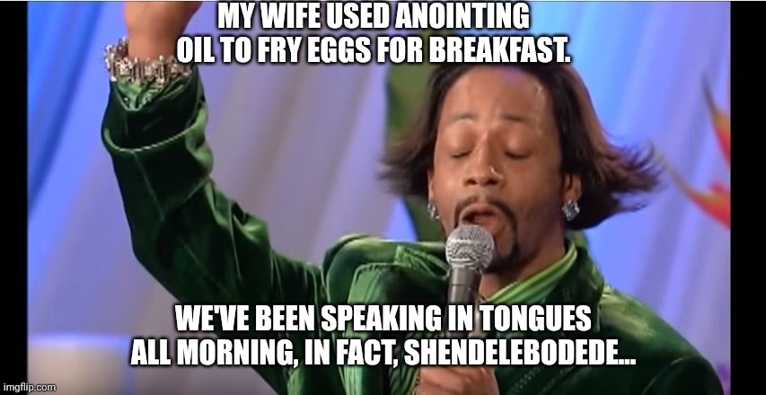Katt Williams speaking in tongues | MY WIFE USED ANOINTING OIL TO FRY EGGS FOR BREAKFAST. WE'VE BEEN SPEAKING IN TONGUES ALL MORNING, IN FACT, SHENDELEBODEDE... | image tagged in katt williams speaking in tongues | made w/ Imgflip meme maker
