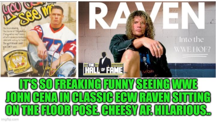 Funny | IT'S SO FREAKING FUNNY SEEING WWE JOHN CENA IN CLASSIC ECW RAVEN SITTING ON THE FLOOR POSE. CHEESY AF. HILARIOUS.. | image tagged in funny,cheesy,pose,john cena,raven,wwe | made w/ Imgflip meme maker