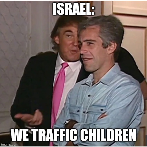 No, I'm not a liberal. No, this is not an alt. | ISRAEL:; WE TRAFFIC CHILDREN | image tagged in trump epstein | made w/ Imgflip meme maker