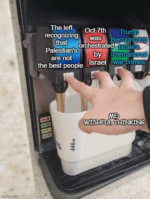 In a perfect world | Trump Recognizing Israel's international war crimes; The left recognizing that Palestian's are not the best people; Oct 7th
 was; orchestrated; by Israel; ME:
WISHFUL THINKING | image tagged in pushing three soda buttons,israel's war crimes,trump,trump peace deals,palestinian's,gaza | made w/ Imgflip meme maker