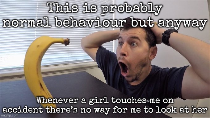 Man shocked at banana original | This is probably normal behaviour but anyway; Whenever a girl touches me on accident there’s no way for me to look at her | image tagged in man shocked at banana original,msmg | made w/ Imgflip meme maker