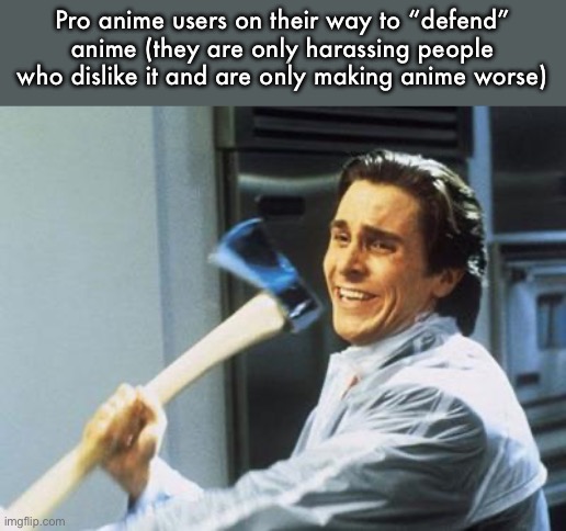 Pro Anime Psycho | Pro anime users on their way to “defend” anime (they are only harassing people who dislike it and are only making anime worse) | image tagged in american psycho,pro anime,anti anime,live action,movie,horror | made w/ Imgflip meme maker