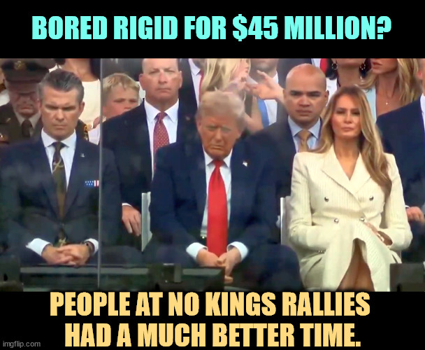 Who says money can't buy you happiness? Look how happy these people are. I guess it wasn't what he imagined. | BORED RIGID FOR $45 MILLION? PEOPLE AT NO KINGS RALLIES 
HAD A MUCH BETTER TIME. | image tagged in hegseth trump melania bored rigid at trump's vanity parade,trump,melania,pete hegseth,bored,sad | made w/ Imgflip meme maker