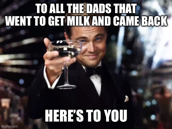 We are out of milk | TO ALL THE DADS THAT WENT TO GET MILK AND CAME BACK; HERE’S TO YOU | image tagged in here's to you,fathers day,funny,so true memes,hilarious,milk | made w/ Imgflip meme maker