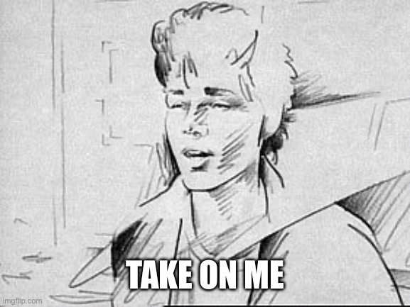 Take On Me | TAKE ON ME | image tagged in take on me | made w/ Imgflip meme maker