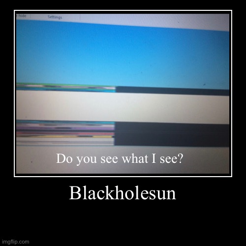 Blackholesun | Do you see what I see? | image tagged in funny,demotivationals | made w/ Imgflip demotivational maker