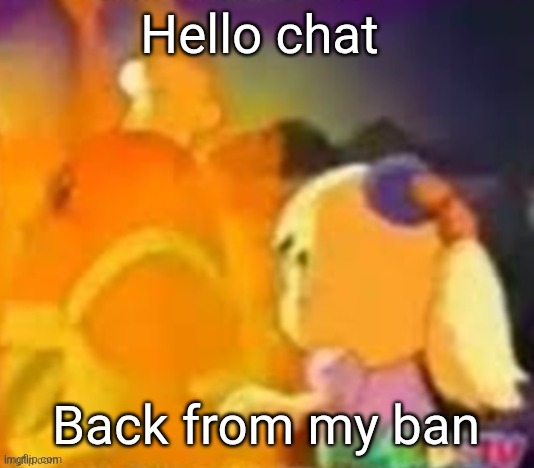 burn. | Hello chat; Back from my ban | image tagged in burn | made w/ Imgflip meme maker