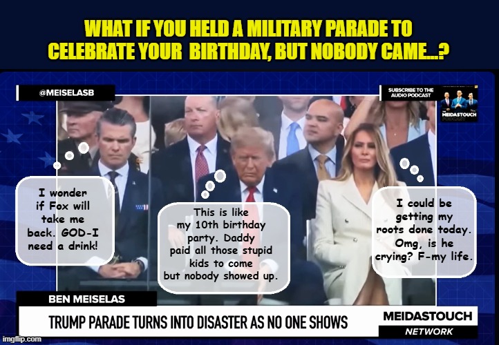 When celebrating the president's 79th birthday is a contractual obligation | WHAT IF YOU HELD A MILITARY PARADE TO CELEBRATE YOUR  BIRTHDAY, BUT NOBODY CAME...? This is like my 10th birthday party. Daddy paid all those stupid kids to come but nobody showed up. I could be getting my roots done today. Omg, is he crying? F-my life. I wonder if Fox will take me back. GOD-I need a drink! | image tagged in impeach trump,donald trump memes,government corruption,melania trump,military | made w/ Imgflip meme maker