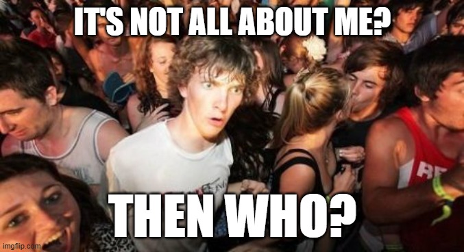 Sudden Clarity Clarence | IT'S NOT ALL ABOUT ME? THEN WHO? | image tagged in memes,sudden clarity clarence | made w/ Imgflip meme maker