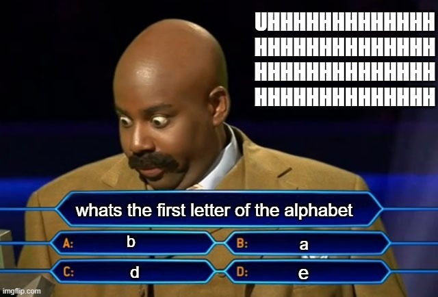uhhhhhhhhhh | UHHHHHHHHHHHHH
HHHHHHHHHHHHHH
HHHHHHHHHHHHHH
HHHHHHHHHHHHHH; whats the first letter of the alphabet; b; a; e; d | image tagged in who wants to be a millionaire | made w/ Imgflip meme maker