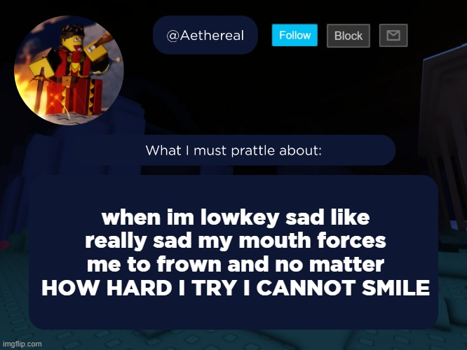 aethereal's forsaken template | when im lowkey sad like really sad my mouth forces me to frown and no matter HOW HARD I TRY I CANNOT SMILE | image tagged in aethereal's forsaken template | made w/ Imgflip meme maker