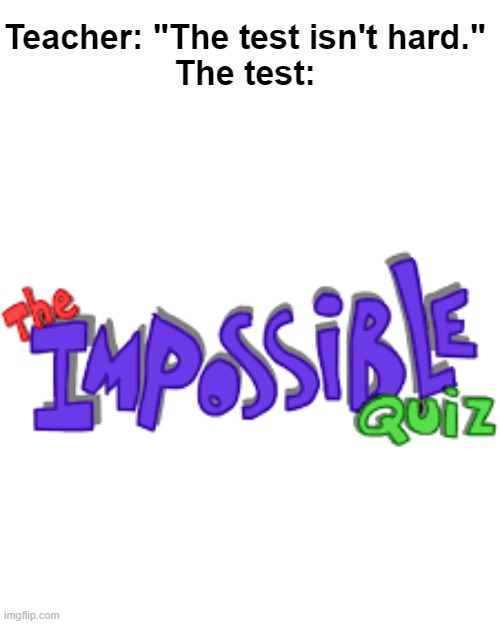 Meme #108: Teachers making everything look so easy. | Teacher: "The test isn't hard."
The test: | image tagged in impossible quiz logo | made w/ Imgflip meme maker