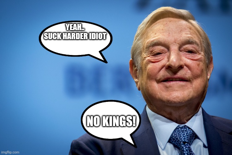 Gleeful George Soros | YEAH..
SUCK HARDER IDIOT; NO KINGS! | image tagged in gleeful george soros | made w/ Imgflip meme maker