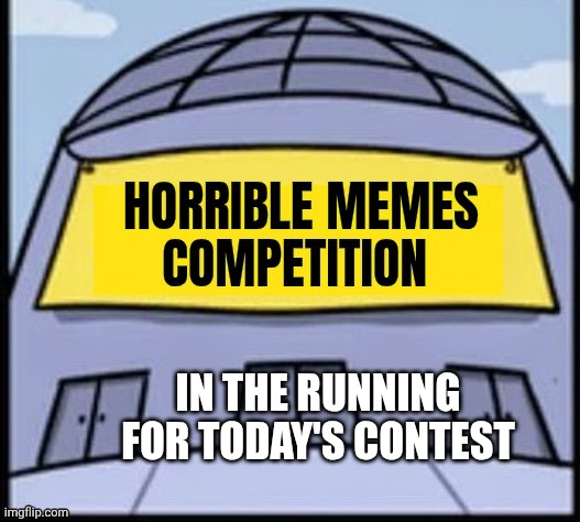 Horrible memes | IN THE RUNNING FOR TODAY'S CONTEST | image tagged in horrible memes | made w/ Imgflip meme maker
