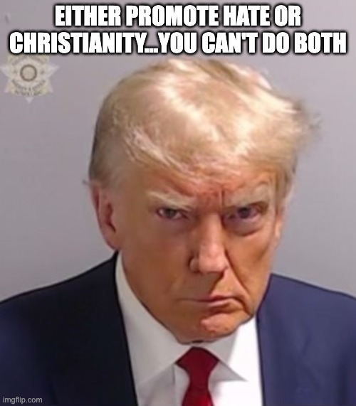 Pick One and Own it | EITHER PROMOTE HATE OR CHRISTIANITY...YOU CAN'T DO BOTH | image tagged in donald trump mugshot | made w/ Imgflip meme maker
