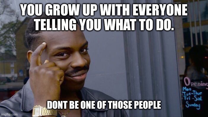 Dont let em tell you | YOU GROW UP WITH EVERYONE TELLING YOU WHAT TO DO. DONT BE ONE OF THOSE PEOPLE | image tagged in memes,roll safe think about it,every,thing,you,do | made w/ Imgflip meme maker