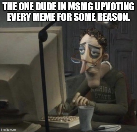 Who is he? | THE ONE DUDE IN MSMG UPVOTING EVERY MEME FOR SOME REASON. | image tagged in tired guy | made w/ Imgflip meme maker
