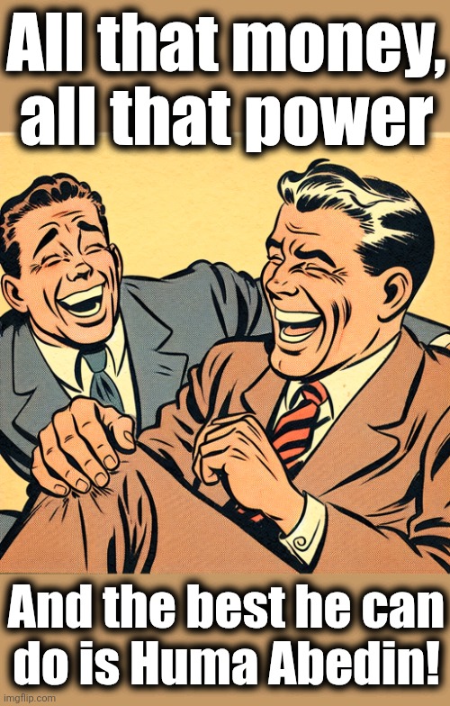 dad joke, knee slapper | All that money,
all that power And the best he can
do is Huma Abedin! | image tagged in dad joke knee slapper | made w/ Imgflip meme maker