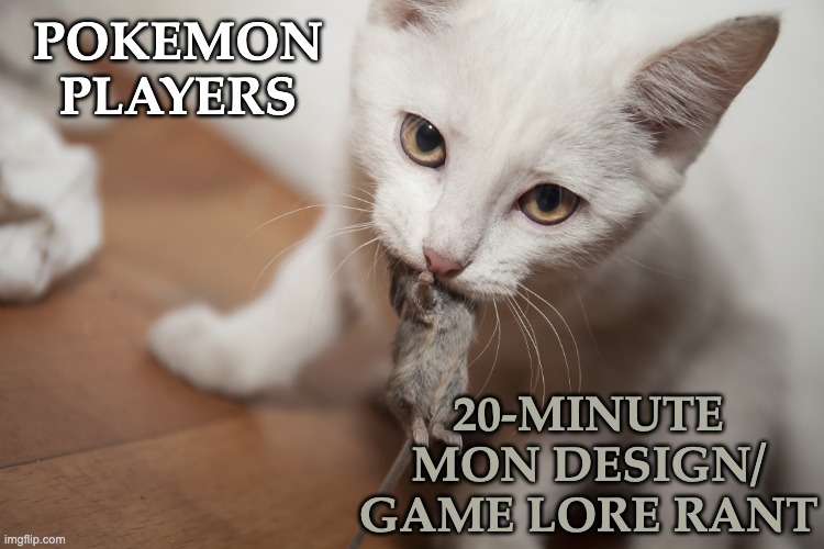 Yes, of course at 7:30 am! | POKEMON
PLAYERS; 20-MINUTE
MON DESIGN/
GAME LORE RANT | image tagged in cute cat with mouse,pokemon,fans,tmi,gamers | made w/ Imgflip meme maker