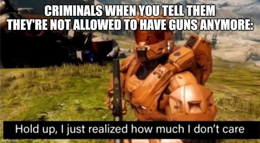 hold up, i just realized how much i don't care | CRIMINALS WHEN YOU TELL THEM THEY'RE NOT ALLOWED TO HAVE GUNS ANYMORE: | image tagged in hold up i just realized how much i don't care | made w/ Imgflip meme maker