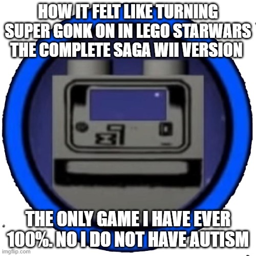 yay | HOW IT FELT LIKE TURNING SUPER GONK ON IN LEGO STARWARS THE COMPLETE SAGA WII VERSION; THE ONLY GAME I HAVE EVER 100%. NO I DO NOT HAVE AUTISM | image tagged in gonk droid | made w/ Imgflip meme maker