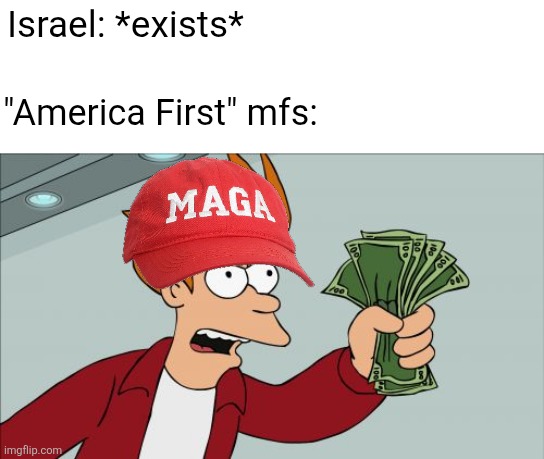 MAGA loves giving their money to foreigners | Israel: *exists*; "America First" mfs: | image tagged in memes,shut up and take my money fry,conservative hypocrisy,israel,foreign aid,maga | made w/ Imgflip meme maker