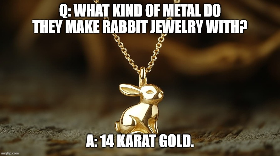 What kind of metal do you make rabbit jewelry with? 14 carrot gold. | Q: WHAT KIND OF METAL DO THEY MAKE RABBIT JEWELRY WITH? A: 14 KARAT GOLD. | image tagged in funny,fun,jewelry,gold,metal,humor | made w/ Imgflip meme maker