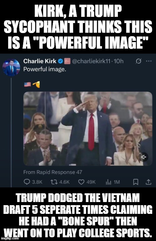 trump is a fake american | KIRK, A TRUMP SYCOPHANT THINKS THIS IS A "POWERFUL IMAGE"; TRUMP DODGED THE VIETNAM DRAFT 5 SEPERATE TIMES CLAIMING HE HAD A "BONE SPUR" THEN WENT ON TO PLAY COLLEGE SPORTS. | image tagged in trump,fakeamerican,conservative,garbage,military | made w/ Imgflip meme maker