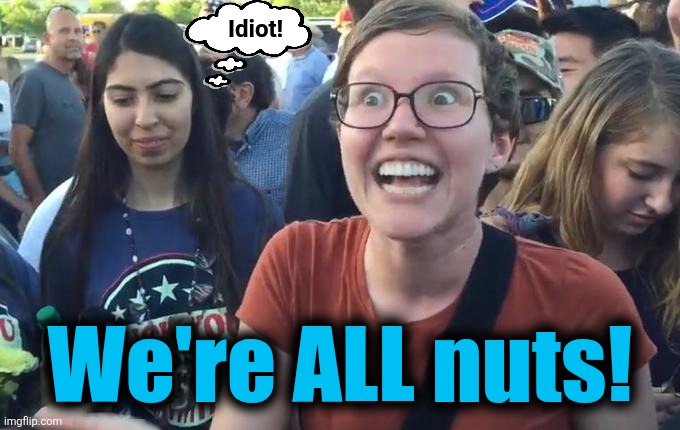 Happy Liberal | Idiot! We're ALL nuts! | image tagged in happy liberal | made w/ Imgflip meme maker