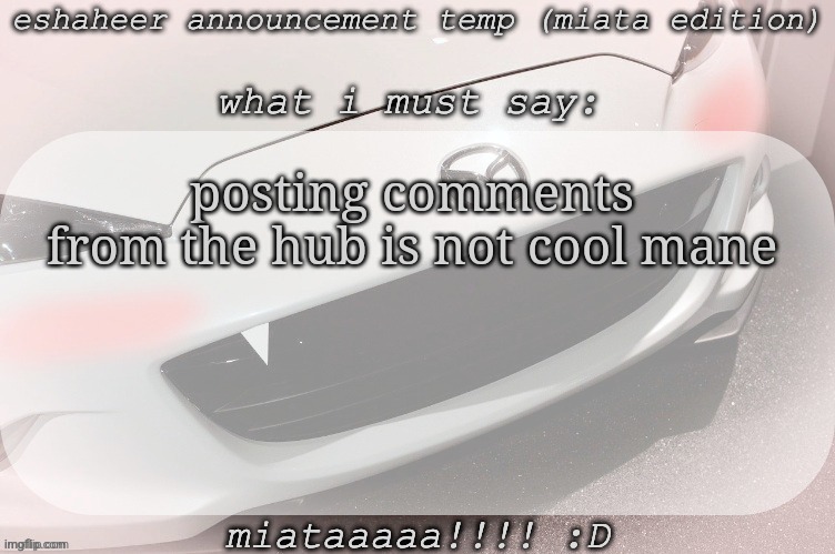 eshaheer announcement temp (miataaa :D) | posting comments from the hub is not cool mane | image tagged in eshaheer announcement temp miataaa d | made w/ Imgflip meme maker