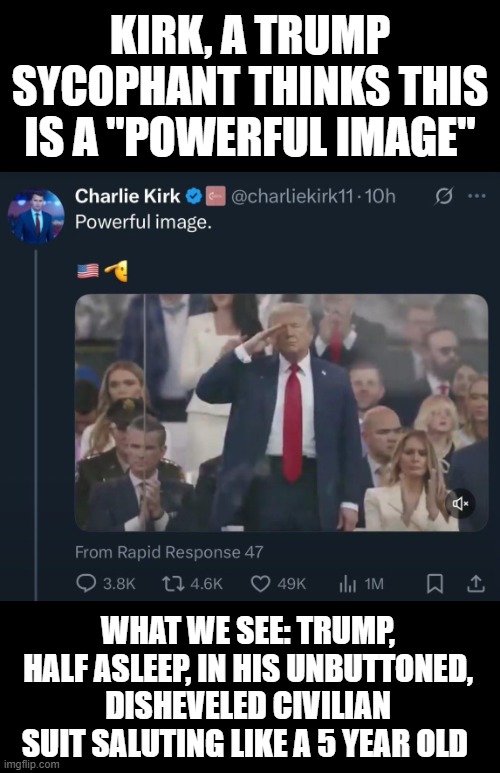 trump is a worthless fake american | KIRK, A TRUMP SYCOPHANT THINKS THIS IS A "POWERFUL IMAGE"; WHAT WE SEE: TRUMP, HALF ASLEEP, IN HIS UNBUTTONED, DISHEVELED CIVILIAN SUIT SALUTING LIKE A 5 YEAR OLD | image tagged in trump,military,conservative,fakeamerican,scumbag | made w/ Imgflip meme maker