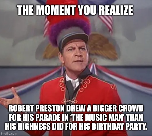 76 Trombones … | THE MOMENT YOU REALIZE; ROBERT PRESTON DREW A BIGGER CROWD FOR HIS PARADE IN ‘THE MUSIC MAN’ THAN HIS HIGHNESS DID FOR HIS BIRTHDAY PARTY. | image tagged in music,parade,trump | made w/ Imgflip meme maker