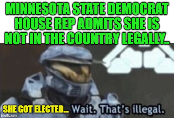 wait. that's illegal | MINNESOTA STATE DEMOCRAT HOUSE REP ADMITS SHE IS NOT IN THE COUNTRY LEGALLY.. SHE GOT ELECTED... | image tagged in wait that's illegal | made w/ Imgflip meme maker