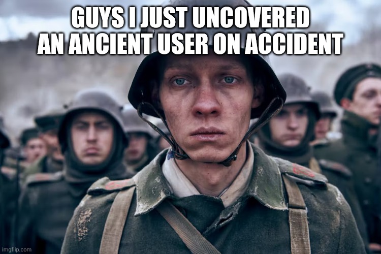 Depressed soldier | GUYS I JUST UNCOVERED AN ANCIENT USER ON ACCIDENT | image tagged in depressed soldier | made w/ Imgflip meme maker