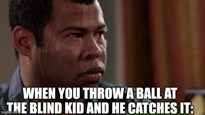Oh shit | WHEN YOU THROW A BALL AT THE BLIND KID AND HE CATCHES IT: | image tagged in sweating bullets | made w/ Imgflip meme maker