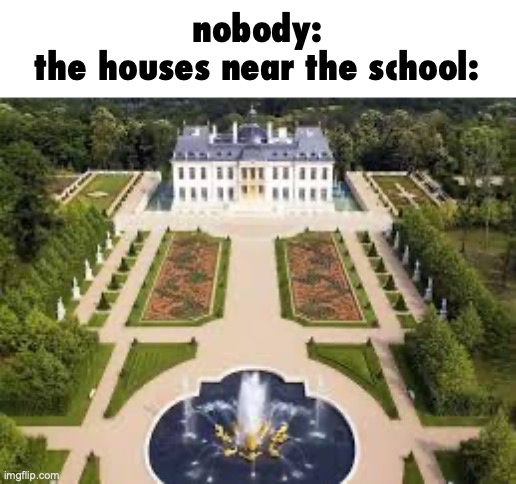 who bought them and how do they actually have money | nobody:
the houses near the school: | image tagged in unfunny,idk what to put here,tag | made w/ Imgflip meme maker