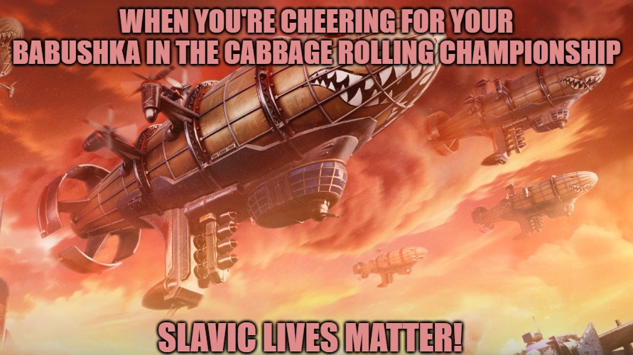 Slavic Lives Matter | WHEN YOU'RE CHEERING FOR YOUR BABUSHKA IN THE CABBAGE ROLLING CHAMPIONSHIP; SLAVIC LIVES MATTER! | image tagged in slavic lives matter,slavic red alert | made w/ Imgflip meme maker